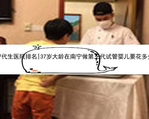 南宁代生医院排名|37岁大龄在南宁做第三代试管婴儿要花多少钱